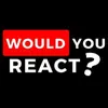 Would you react