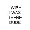 IwishIwastheredude