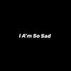 I A'm So Sad