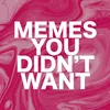 Memes You Didn’t Want