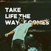 TAKE LIFE THE WAY IT COMES
