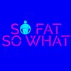 So Fat So What