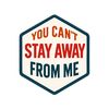 U can't stay away from me