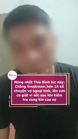 Nóng nhất Thái Bình lúc này: Chồng livestream hơn 1h kể chuyện vợ ngoại tình, lên cơn co giật vì sốc sau khi kiểm tra vùng kín của vợ #tiinnews