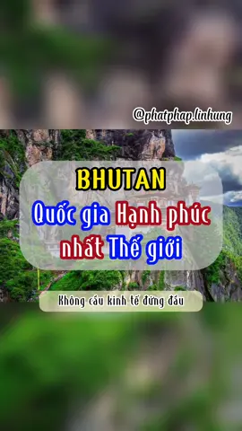 Bhutan là quốc gia nằm trong lục địa Nam Á, nằm giữa Ấn Độ và Trung Quốc. Tuy Bhutan có nền kinh tế được xếp vào hạng thấp nhất trên thế giới, thậm chí nghèo đói và mù chữ vẫn còn phổ biến nhưng những người dân nơi đây lại có cuộc sống hạnh phúc nhất thế giới. Quốc gia nằm cạnh dãy Himalaya này nổi tiếng bởi phong cảnh đẹp, văn hóa truyền thống vẫn chảy mạnh mẽ trong từng con người nơi đây. Bên cạnh đó, thiên nhiên hoang sơ, tươi đẹp, không khí trong lành cũng được xem là yếu tố biến Bhutan thành một vương quốc hạnh phúc. Một cuộc khảo sát đã chỉ ra rằng nhờ vào phong cảnh tuyệt đẹp cùng ý thức, lòng tự tôn dân tộc đã khiến cho người dân ở đất nước này luôn cảm thấy hạnh phúc, thoải mái khi sinh sống tại đây. Vào các dịp nghỉ lễ, người dân Bhutan luôn cảm thấy may mắn hơn rất nhiều so với người dân nước khác khi luôn phải chen chúc trong những khu đô thị ngột ngạt. Người dân của Bhutan có ý thức bảo vệ môi trường rất cao, một nửa diện tích đất nước được bảo vệ trong các khu vườn quốc gia. Bản thân họ cũng cảm thấy rất hạnh phúc khi được sống trong môi trường tốt. Phần lớn dân số của Bhutan đều theo đạo Phật và ăn chay, họ luôn tin vào luật nhân quả nên sống rất từ bi, nhân ái và làm những việc tốt cho người khác. Điều đó khiến cho cuộc sống của người dân Bhutan càng trở nên yên bình. Thậm chí, tại Bhutan, không hề có tội phạm. Khoảng cách giữa các tầng lớp trong xã hội không quá tách biệt. Người dân Bhutan rất thân thiện, thậm chí một hoàng tử có thể chơi bóng với trẻ em mà không có bất cứ sự phân biệt nào. Chính điều này khiến cho người dân Bhutan mãn nguyện hơn với cuộc sống. #phatphap #phatgiao #phatphapnhiemmau #phatphaplinhung #nammoadidaphat #nammobonsuthichcamauniphat #tamlinh #ducphat #bhutan #anchay 