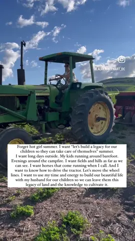 Forget hot girl summer. I want “let’s build a legacy for our children so they can take care of themselves” summer. I want long days outside. My kids running around barefoot. Evenings around the campfire. I want fields and hills as far as we can see. I want horses that come running when I call. And I want to know how to drive the tractor. Let’s move the wheel lines. I want to use my time and energy to build our beautiful life with my husband for our children so we can leave them this legacy of land and the knowledge to cultivate it. 