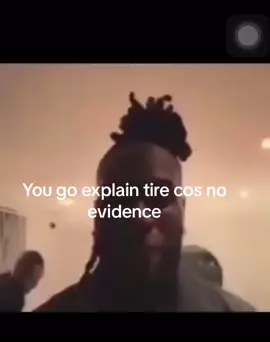 You go explain tire you go explain explain cause no evidence 