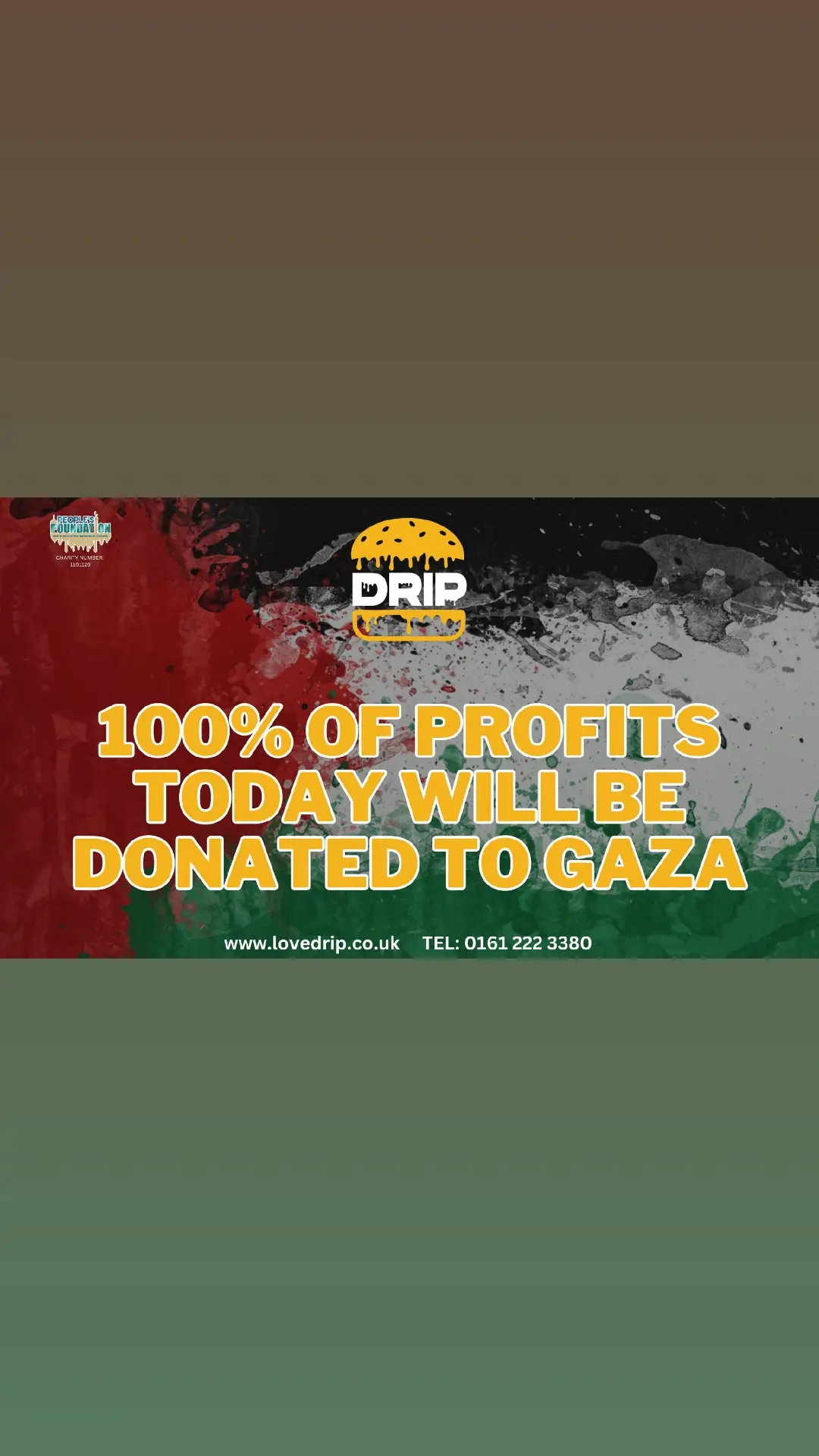 𝐃𝐫𝐢𝐩 𝐟𝐨𝐫 𝐏𝐚𝐥𝐞𝐬𝐭𝐢𝐧𝐞 🇵🇸 Show your support to our brothers and sisters in Gaza/Palestine. TODAY! 5th November, from 12pm - 10:45pm To maximise on as many donations, we encourage you to order on our website, walk in, or phone order with us, rather than the delivery platforms, as they take a fee. 100% of profits will be donated to Peoples Foundation for the humanitarian project in Gaza. 100% donation policy.