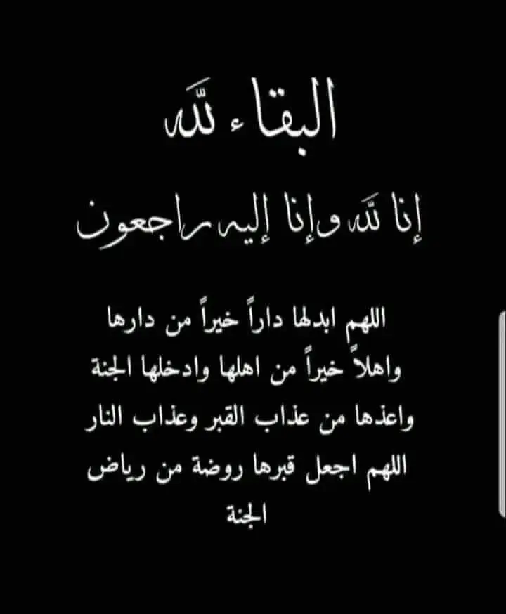 منشور تعزيه ومواساه 😢😢 { كُلُّ نَفْسٍ ذَآئِقَةُ الْمَوْتِ وَإِنَّمَا تُوَفَّوْنَ أُجُورَكُمْ يَوْمَ الْقِيَامَةِ فَمَن زُحْزِحَ عَنِ النَّارِ وَأُدْخِلَ الْجَنَّةَ فَقَدْ فَازَ وَما الْحَيَاةُ الدُّنْيَا إِلاَّ مَتَاعُ الْغُرُورِ } ...صدق الله العظيم  بقلوب مؤمنة بقضاء الله و قدره  بعيون دامعة وقلوب خاشعة راضية بقضاء الله وقدره تلقينا خبر  وفاة نزل صاعقه على قلوبنا  ربنا يصبر كم  سائلين المولى عز وجل ان يتغمد روحها الطاهره بواسع رحمته وان يسكنه فسيح جناته  إنا لله وإنا إليه راجعون  لله ما اعطاء ولله ما اخذ  عظم الله اجركم واحسن الله عزاكم وغفر الله لميتكم واسكنه الفردوس الأعلى في الجنة اللهم امين😓😓😓