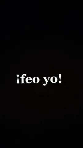 ¡feo yo!😑😑
