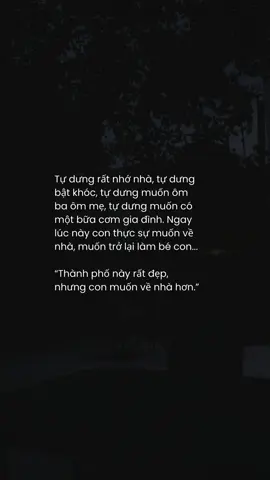 Tự dưng rất nhớ nhà, tự dưng bật khóc, tự dưng muốn ôm ba ôm mẹ, tự dưng muốn có một bữa cơm gia đình. Ngay lúc này con thực sự muốn về nhà, muốn trở lại làm bé con...   “Thành phố này rất đẹp, nhưng con muốn về nhà hơn.”#twin0610 #thanhphodepnhungconnhonha🥺 #muontrolailambecon #muonvenha #omba #omme #tamtrangbuon💔 