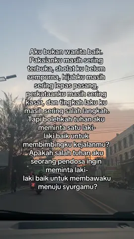 Aku pendosa, aku bukan wanita baik. Aku masih wanita labil yang terkadang sering salah langkah, tapi bolehkah tuhan aku meminta seseorang yang bisa membimbingku menuju kebaikan? 