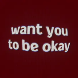 want you to be okay 😔