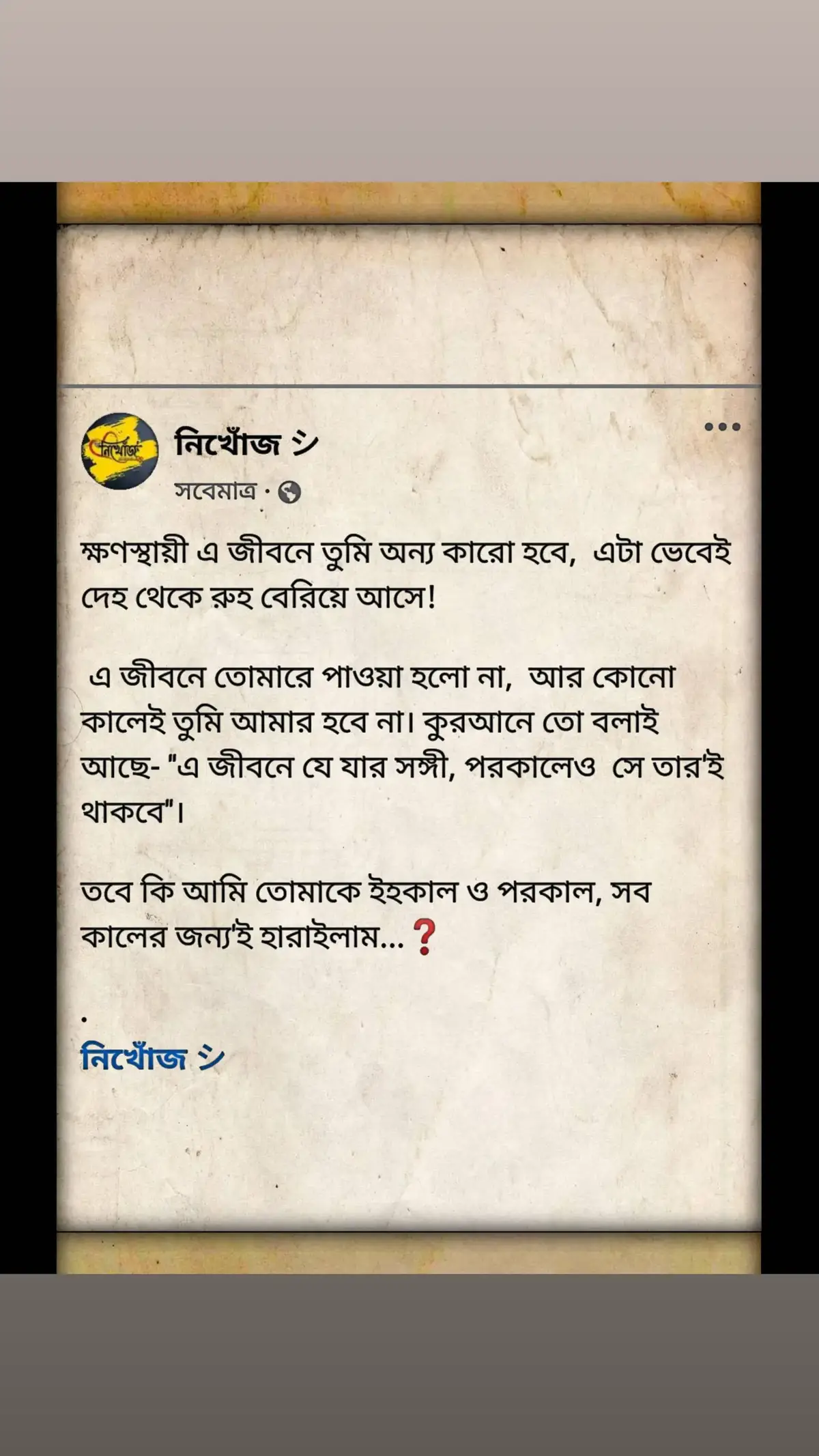 ক্ষণস্থায়ী এ জীবনে তুমি অন্য কারো হবে,  এটা ভেবেই দেহ থেকে রুহ বেরিয়ে আসে!  এ জীবনে তোমারে পাওয়া হলো না,  আর কোনো কালেই তুমি আমার হবে না। কুরআনে তো বলাই আছে- 
