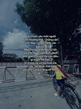 Anh muốn yêu một người bình thường thôi. Chẳng cần  xinh đẹp, cũng chẳng cần giàu có. Miễn là người đó đối xử tốt với anh, quan tâm anh, dành thời gian cho anh thì còn điều gì tuyệt vời hơn. Vì trong cái xã hội toàn lừa dối này, tìm được thật lòng yêu anh cũng chẳng dễ dàng gì ...#story #tamtrang #xuhuong #lmn10903 