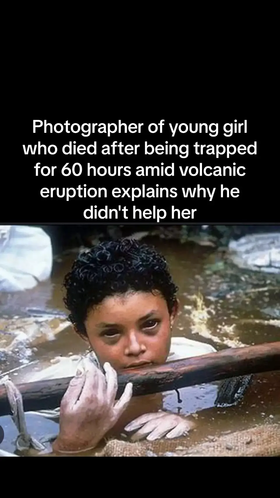 The photographer who took the heartbreaking picture of the young girl trapped in a volcanic mudflow for 60 hours explains why he didn't help her. Frank Fournier became renowned for his coverage of the 1985 eruption of the Nevado del Ruiz volcano in Armero, Colombia. The South American nation suffered a devastating eruption that claimed the lives of 20,000 residents after a deadly mixture of volcanic lava and ice - called lahar - rushed into the river valleys and entered the villages. One of those victims was 13-year-old Omayra Sánchez Garzón, who tragically passed after being trapped in debris caused by a mudslide for 60 hours. Several rescue efforts were made to save Omayra's life, however, her legs were caught under a brick door, with her deceased aunt's arms clutched tightly around her legs and feet, according to The Sun. Each time someone tried to pull her free, more water pooled around her, which made it seem as if she would drown if they let her go. So, rescue workers placed a tire around her to keep her afloat, and gave her sweet food and soda cans during her last few hours. Before closing her eyes for the final time, the teen shared a heartbreaking message on camera, saying: 