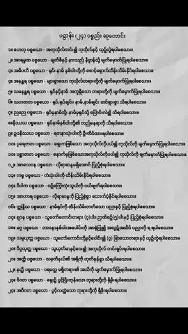 #ပဋ္ဌာန်း (၂၄) ဝစ္စည်းဆုတောင်း ၁။ ဟေတု ပစ္စယော - အကုသိုလ်ကင်း၍ ကုသိုလ်နှင့် ယှဉ်တွဲရပါစေသား။ ၂။ အာရမ္မဏ ပစ္စယေ - မျက်စိနှင့် နားသည် နိဗ္ဗာန်သို့ မျက်မှောက်ပြုရပါစေသား။ ၃။ အဓိပတိ ပစ္စယော - ရုပ်၊ နာမ် နှစ်ပါးတို့ကို စောင့်ရှောက်ထိန်းသိမ်းနိုင်ရပါစေသား။ ၄။ အနန္တရ ပစ္စယော - များစွာသော ကုသိုလ်တရားတို့ကို မျက်မှောက်ပြုရပါစေသား။ ၅။ သမနန္တရ ပစ္စယော - ရုပ်နှင့်နာမ် အတူရှိသော တရားတို့ကို မျက်မှောက်ပြုရပါစေသား။ ၆။ သဟဇာတ ပစ္စယော - ရုပ်,ရုပ်ချင်း၊ နာမ်,နာမ်ချင်း ထင်ရှားစွာ သိရပါစေသား။ ၇။ ညမည ပစ္စယော - ရုပ်မှနာမ်သို့၊ နာမ်မှရုပ်သို့ ပြောင်းလဲ၍ သိရပါစေသား။ ၈။နိဿယ ပစ္စယော - ရုပ်နာမ်နှစ်ပါးတို့၏ တည်နေရာကို သိရပါစေသား။ ၉။ ဥပနိဿယ ပစ္စယော - ရတနာသုံးပါးကို ဦးထိပ်ထားရပါစေသား။ ၁၀။ ပုရေဇာတ ပစ္စယော - ရှေးကဖြစ်သော အကုသိုလ်ကိုပယ်၍ ကုသိုလ်ကို မျက်မှောက်ပြုရပါစေသား။ ၁၁။ ပစ္ဆာဇာတ ပစ္စယော - နောက်မှဖြစ်သောအကုသိုလ်ကိုပယ်၍ ကုသိုလ်ကို မျက်မှောက်ပြုရပါစေသား။ ၁၂။ အာသေဝန ပစ္စယော - လိုရာဆန္ဒမရှိအောင် ပြည့်စုံရပါစေသား။ ၁၃။ ကမ္မ ပစ္စယော - ကံသုံးပါးကို ထိန်းသိမ်းနိုင်ရပါစေသား။ ၁၄။ ဝိပါက ပစ္စယော - ဝဋ်ကြွေးသုံးသွယ်ကို ပယ်ဖျက်ရပါစေသား။ ၁၅။ အာဟာရ ပစ္စယော - လိုရာဆန္ဒကို ပြည့်စုံစွာ ထောက်ပံ့နိုင်ရပါစေသား။ ၁၆။ ဣန္ဒြိယ ပစ္စယော - နာမ်ရုပ်ကို ထိန်းသိမ်းတတ်သော ပညာနှင့် ပြည့်စုံရပါစေသား။ ၁၇။ ဈာန ပစ္စယော - သူတော်ကောင်းတရား (၇)ပါး၊ ဉာဏ်စဉ်(၅)ပါးနှင့် ပြည့်စုံရပါစေသား။ ၁၈။ မဂ္ဂ ပစ္စယော - ဘာဝနာနှစ်ပါးအပေါင်းကို အာရုံပြု၍ အထွဋ်အထိပ် ပညာကို ရ ရပါစေသား။ ၁၉။ သမ္ပယုတ္တ ပစ္စယော - သူတော်ကောင်းတို့နှင့်ပေါင်း၍ (၇) ဖြာသောတရားနှင့် ယှဉ်တွဲရပါစေသား။ ၂၀။ ဝိပ္ပယုတ္တ ပစ္စယော - သူယုတ်မာနှင့်ဝေး၍ အကုသိုလ် ကင်းရှင်းရပါစေသား။ ၂၁။ အတ္ထိ ပစ္စယော - သမုတိနယ်၏ အရှိကို ဟုတ်မှန်စွာ သိရပါစေသား။ ၂၂။ နတ္ထိ ပစ္စယော - ပရမတ္တ မရှိတရား၏ အသိကို မျက်မှောက်ပြုရပါစေသား။ ၂၃။ ဝိဂတ ပစ္စယော - ရှေး၌ ပွင့်ပြီးကုန်သော ဘုရားတို့ကို ရှိခိုးရပါစေသား။ ၂၄။ အဝိဂတ ပစ္စယော - ပွင့်လတ္တံ့သော ဘုရားတို့ကို ရှိခိုးရပါစေသား။ #ဗဟုသုတတရားစာတိုလေးများ #တရားတော်များမျှဝေပေးပါသည် #ပဋ္ဌာန်းမြတ်ဒေသနာ🙏🙏🙏 #တရားသည်သာအေးချမ်းရာအမှန်ပါဘုရား🙏🙏🙏🙏🙏🙏🙏🙏 #တရားနာကြွကြပါဗျို့🙏🙏🙏 #ကျန်းမာချမ်းသာကြပါစေ🙏🙏🙏 #fpyシ #fpy_tiktok #2024tiktokmyanmar🇲🇲 