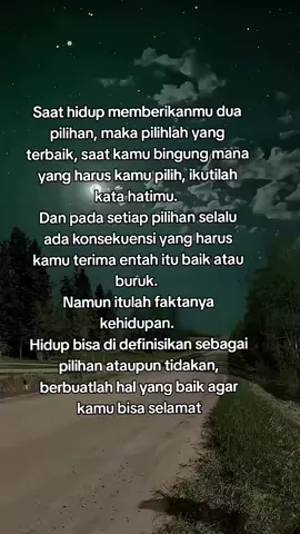 Saat hidup memberikanmu dua pilihan, maka pilihlah yang terbaik, saat kamu bingung mana yang harus kamu pilih, ikutilah kata hatimu.  Dan pada setiap pilihan selalu ada konsekuensi yang harus kamu terima entah itu baik atau buruk.  Namun itulah faktanya kehidupan.  Hidup bisa di definisikan sebagai pilihan ataupun tidakan, berbuatlah hal yang baik agar kamu bisa selamat #motivasi #motivasihidup #motivasikehidupan #quoteoftheday #quote #quotestory #katakatabijak #selfreminder #fyp #fypp #4you #4upage #bismillahfyp 