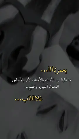 بعمرنا مافكرنا نرد الأسائه بالأسائه. لأن بالأساس المعدن اصيل، والطبع غلااااب. 👌🏻👑😉