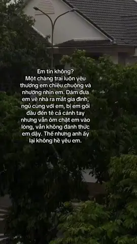 Em tin không? Một chàng trai luôn yêu thương em chiều chuộng và nhường nhịn em. Dám đưa em về nhà ra mắt gia đình, ngủ cùng với em, bị em gối đầu đến tê cả cánh tay nhưng vẫn ôm chặt em vào lòng, vẫn không đánh thức em dậy. Thế nhưng anh ấy lại không hề yêu em.