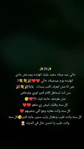 ✨29✨ خالي عيد ميلاد سعيد عليك انهارده يوم مش عادي  انهارده يوم عيدميلاد خالي ❤️❤️🎉💐💐? بص انا مش ابعرف اكتب بستات   %%🎉💐🎉 بس انت تستاهل كلام كتير اووي ولوخلص  مش هوصف حاجه فيك ??❤️😘 كل سنه وقلبك ابيض زي ماهو ❤️❤️ كل سنه وانت معايه ومع اللي بتحبيهم ❤️ كل سنه وانت طيب وعقبال يارب سنين جايه كتير😘كل سنه وانت طيب يا احسن خال في الدنياء 👳‍♀️ 👑ال حر ابو ميمو 👑#ومحدش_كاسر_عيني