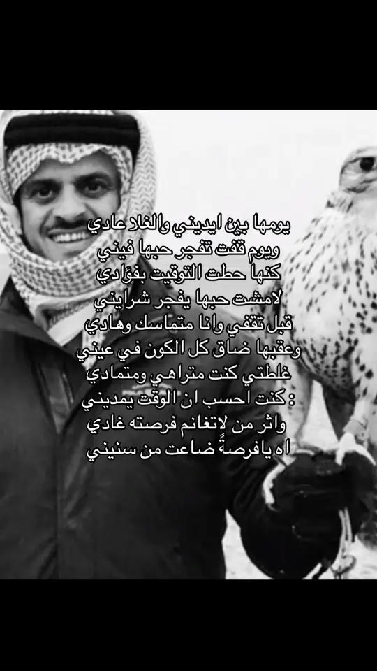 يومها بين ايديني والغلا عادي ‏ويوم قفت تفجر حبها فيني ‏كنها حطت التوقيت بفؤادي ‏لامشت حبها يفجر شرايني ‏قبل تقفي وانا متماسك وهادي ‏وعقبها ضاق كل الكون في عيني ‏غلطتي كنت متراهي ومتمادي  ‏: كنت احسب ان الوقت يمديني ‏ واثر من لاتغانم فرصته غادي  ‏اه يافرصةً ضاعت من سنيني#حمد_السعيد #foryou 