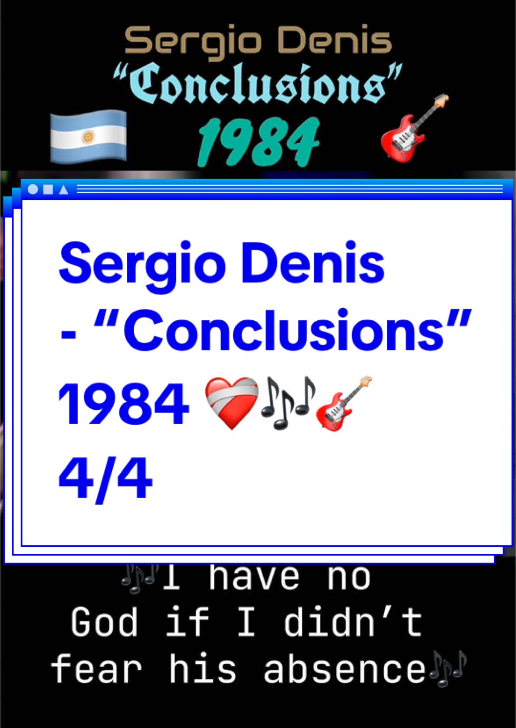 4/4 Argentine pop singer-songwriter Sergio Denis performing his 1984 single “Conclusions”, a song about gratitude for anyone & everyone who believes that they are struck whilst traversing the various obstacles life throws at us. This song has been translated & adapted from Spanish to English. #sergiodenis #argentina #southamerica #sudamerica #latinamerica #latinoamerica #spanish #español #fy #foryou #fyp #foryoupage #conclusiones #conclusions #sergiodenisconclusiones #song #cancion #music #musica #spanishmusic #musicaespañola #argentinianmusic #musicaargentina #pop #1984 #80s #años80 #gratitude #gratitude #life #lavida #MentalHealth #saludmental #tiktokmusic #spanishtoenglish #españolalingles #translation #traduccion #adaptation #adaptacion #safeguardyourmentalhealth 