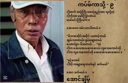 ကပ်ဖ်ကာသို့ - ၉  ငါ့ထက် အပုံကြီးသာတဲ့ရည်းစား ရလို့တဲ့ ငါ့ကိုလာ မော်ကြွားတယ် မယ်မင်းကြီးမက ။ အေးလေ၊ ဝမ်းသာပါတယ် ။ “မိဘအသိုင်းအဝိုင်း တောင့်တယ် ချမ်းသာတယ်၊ ရုပ်ချောတယ် ယောက်ျား ပီသတယ် . . .”တဲ့  ငါက အေးအေးဆေးဆေးပဲ၊ လူသေကောင်လို ငါက လူသေကောင်လို အေးအေးဆေးဆေးပဲ ။ “နင့်ကောင်  ငါ့လို ကဗျာရေးတတ်ရင် ခက်မယ်” အေး၊ ခက်မယ် ။        ။ အောင်ချိမ့် #အောင်ချိမ့် #ကပ်ဖ်ကာသို့၉ #ကဗျာ 