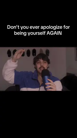 Don’t you ever apologize for being yourself again 