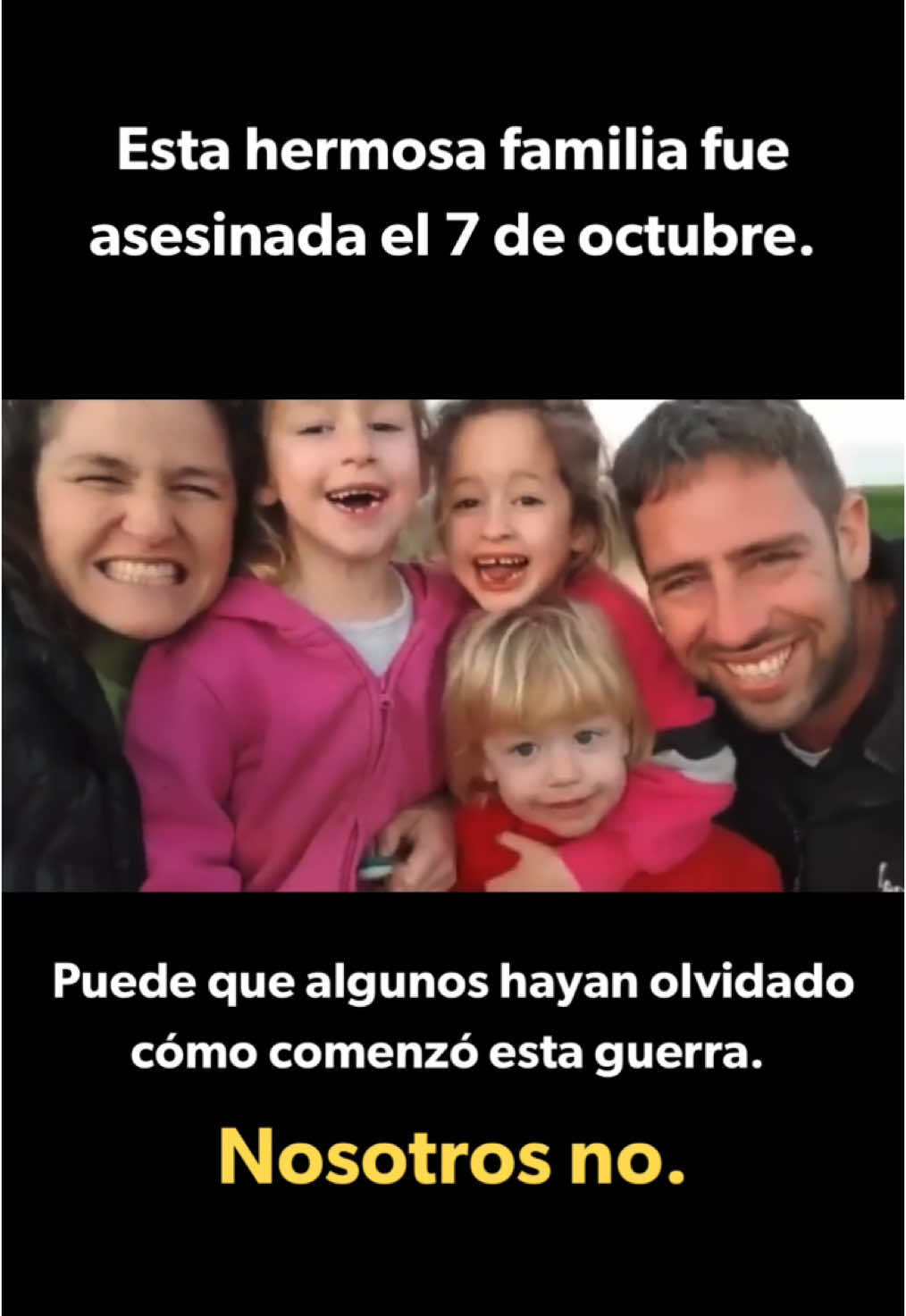 El 7 de octubre los terroristas de Hamás asesinaron a toda esta familia y quemó su casa hasta reducirla a cenizas, con ellos adentro.  No olvidamos cómo comenzó esta guerra.