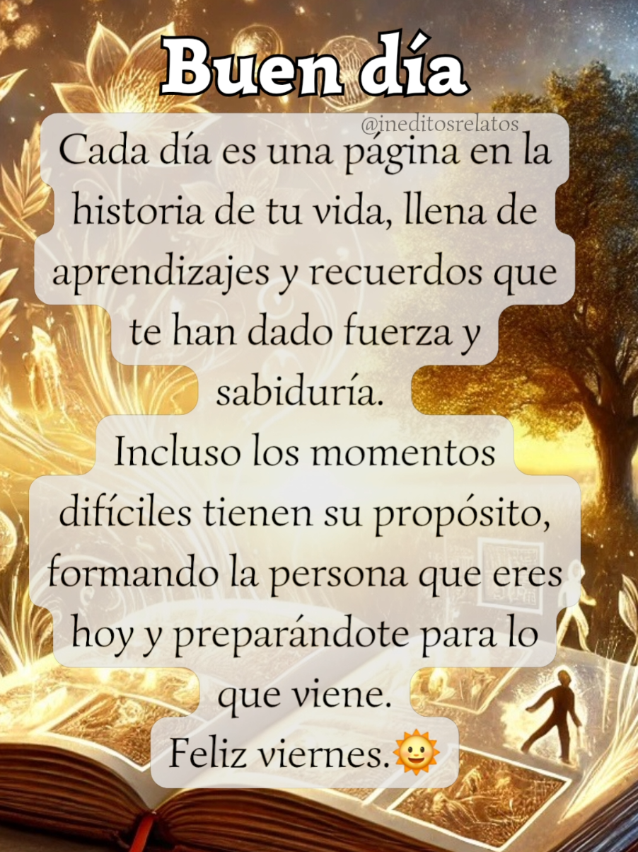 Buen día viernes. Cada día es una página en la historia de tu vida, llena de aprendizajes y recuerdos que te han dado fuerza y sabiduría.  #Buendia #reflexion #viernes  #Frases #pagina #historia #fuerza #sabiduria  #ineditosrelatos 