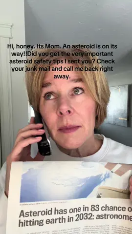 Hi, honey. It’s Mom. The main takeaways from the asteroid safety information I sent you that’s hopefully in your junk folder are to stay away from high elevations and to keep low. Think sea level or lower like bunkers and tunnels. Call me back right away.#asteroid #momsoftiktokover30 #relatablecomedy #safetyfirst #midlifewomen #funnyreels #comedyvideos #loveyoutothemoonandback #grownkids 