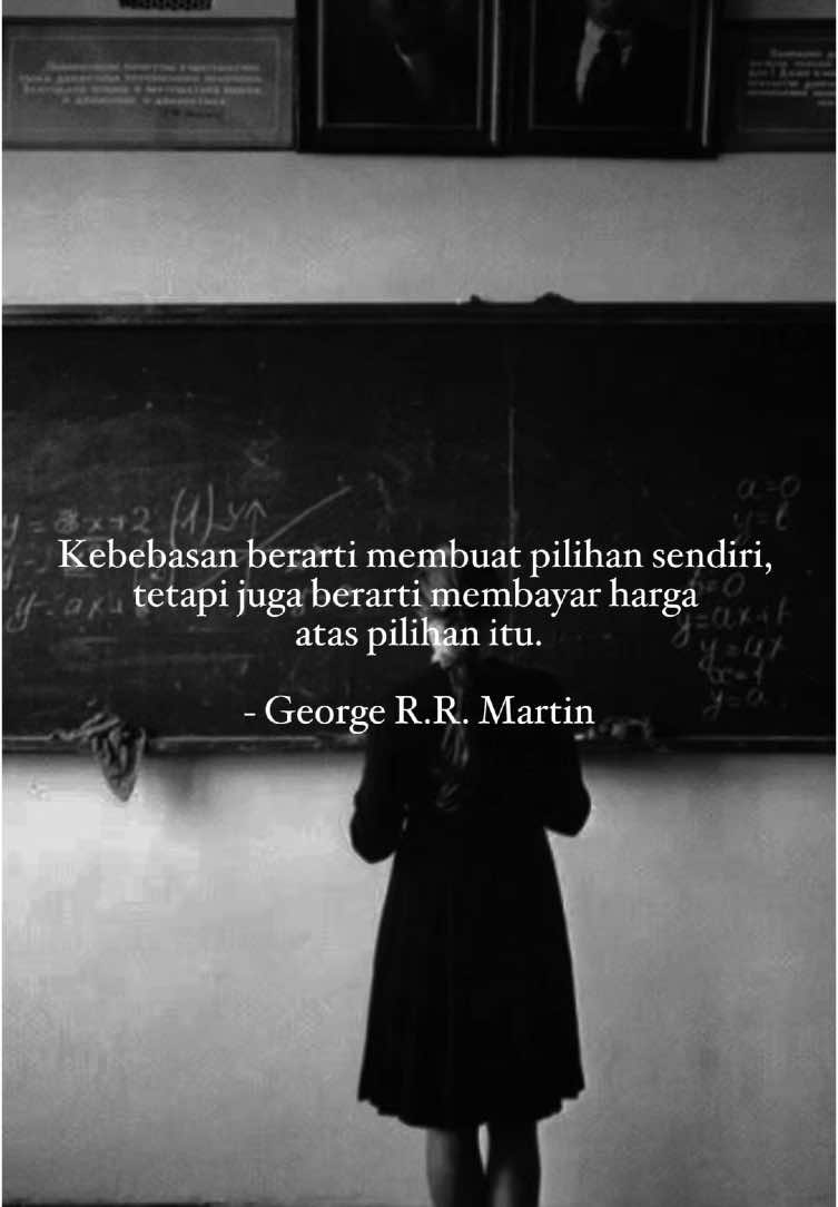 George R.R. Martin, dalam A Dance with Dragons, menggambarkan bahwa kebebasan tidak hanya tentang hak untuk memilih, tetapi juga tentang tanggung jawab atas konsekuensi dari pilihan tersebut. Setiap keputusan yang diambil memiliki harga yang harus dibayar, entah berupa risiko, pengorbanan, atau dampak jangka panjang. Untuk menjalani kebebasan dengan bijak, seseorang perlu memahami konsekuensi dari setiap pilihan dan siap menghadapi hasilnya dengan tanggung jawab.    #poem #poerty #fyodordostoevsky #SelfImprovement #highvalueman #successmindset 