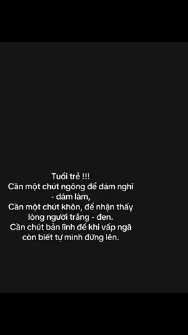 Tuổi trẻ !!! Cần một chút ngông để dám nghĩ - dám làm,  Cần một chút khôn, để nhận thấy lòng người trắng - đen.  Cần chút bản lĩnh để khi vấp ngã còn biết tự mình đứng lên.