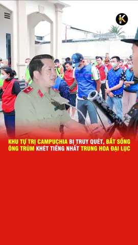 KHU TỰ TRỊ CAMPUCHIA BỊ TRUY QUÉT, BẮT SỐNG ÔNG TRÙM KHÉT TIẾNG NHẤT TRUNG HOA ĐẠI LỤC