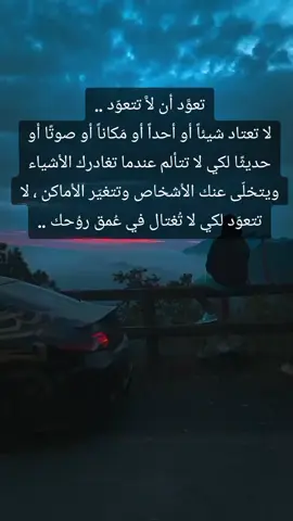 ‏تعوَّد أن لاَّ تتعوّد .. لا تعتاد شيئاً أو أحداً أو مَكاناً أو صوتًا أو حديثًا لكي لا تتألم عندما تغادرك الأشياء ويتخلّى عنك الأشخاص وتتغيّر الأماكن ، لا تتعوّد لكي لا تُغتال في عُمق روُحك ..