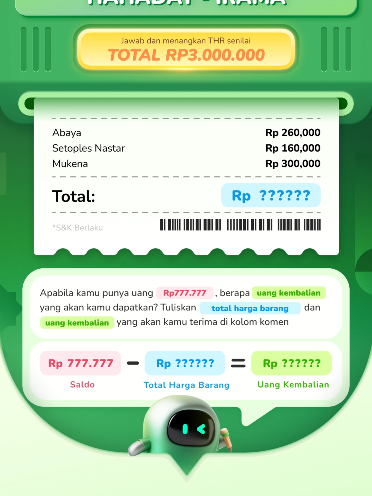 [GIVEAWAY TOTAL HADIAH Rp3.000.000] Memanggil orang-orang yang kalau ngitung rumus MTK remed 😮‍💨, tapi kalau ngitung duit juara satu 🤑☝🏻 Saatnya tunjukkan pesona skillmu dengan ikutan IRAMA (Itung-itung Ramadan)🫵🏼‼️ Walaupun cuma itung belanjaan imajinatif, THR total 3juta -nya bisa kamu pake belanja beneran 💸 Syarat dan Ketentuan* 1. Giveaway berlangsung selama periode 3-17 April 2025. Pemenang giveaway akan diumumkan pada tanggal 17 April 2025. 2. Wajib follow akun media sosial Easycash. Ingat, akun Easycash yang resmi yang ada centang biru ya! 3. Easyfrens wajib like dan repost postingan ini ke Easyfrens lainnya ya! 4. Untuk join giveaway; Hitung dan tuliskan jumlah kembalian yang tepat dari belanjaan di atas di kolom komentar! 5. Tambahkan 3 hashtag #Easycash #IRAMA dan #HAHADAY dalam kolom komentar 6. Easycash akan memilih total 20 pemenang secara acak oleh tim Easycash dan bersifat mutlak 7. Pemenang wajib mengikuti proses verifikasi data yang akan dihubungi langsung oleh Admin Sosial Media Easycash. Pemenang yang tidak mengikuti proses verifikasi data akan dianggap hangus hadiahnya #easycash #7TahunKepercayaan #Pendanaansehat #Giveaway #ramadan2025 #Lebaran