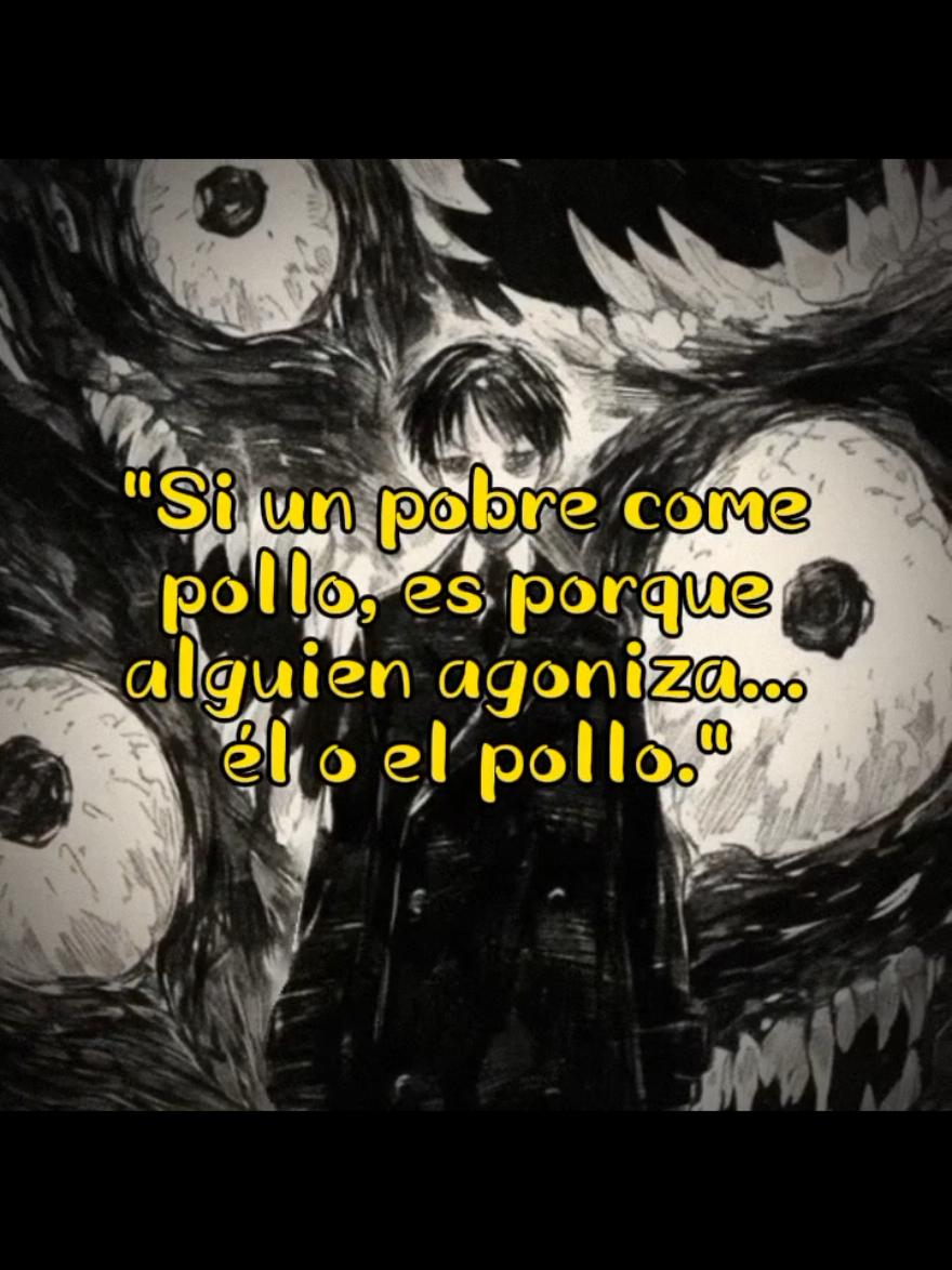 Respuesta a @amanteerrante La frase refleja la cruel ironía de la pobreza, donde lo que para algunos es cotidiano, para otros es un lujo que solo llega en circunstancias trágicas. Si un pobre come pollo, no es porque la vida le haya sonreído, sino porque algo anda mal: o la enfermedad lo ha debilitado tanto que merece una última comida digna, o el pollo, demasiado viejo o enfermo, ha dejado de tener valor para el mercado. Es un recordatorio de cómo la miseria convierte lo simple en excepcional y lo excepcional en una señal de desgracia. #filosofos #Poesia #Frases #filosofia #filosofiaoscura @TikTok 