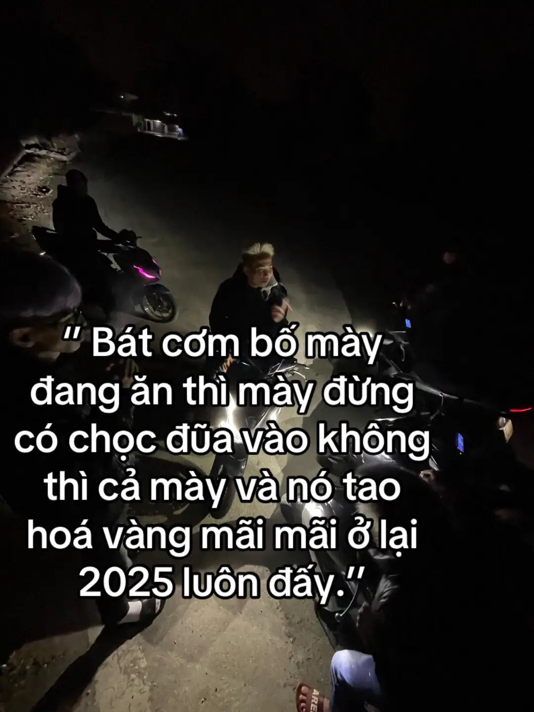 ‘’ Bát cơm bố mày đang ăn thì mày đừng có chọc đũa vào không thì cả mày và nó tao hoá vàng mãi mãi ở lại 2025 luôn đấy.’’