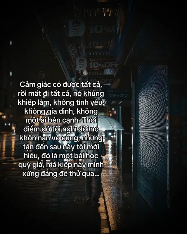 Cảm giác có được tất cả, rồi mất đi tất cả, nó khủng khiếp lắm, không tình yêu, không gia đình, không một ai bên cạnh. Thời điểm đó tôi nghĩ đời nó khốn nạn vô cùng, nhưng tận đến sau này tôi mới hiểu, đó là một bài học quý giá, mà kiếp này mình xứng đáng để thử qua