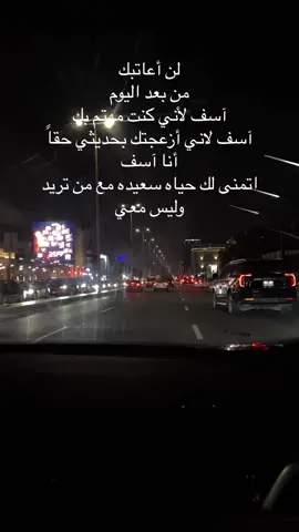 لن أعاتبك  من بعد اليوم آسف لأني كنت مهتم بك آسف لاني أزعجتك بحديثي حقاً أنا آسف  اتمنى لك حياه سعيده مع من تريد وليس معي