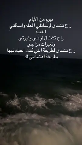 بيوم من الأيام راح تشتاق لرسائلي الممله واسألتي الغبية راح تشتاق لزعلي وغيرتي وتغيرات مزاجي راح تشتاق لطريقة اللي كنت احبك فيها وطريقة اهتمامي لك