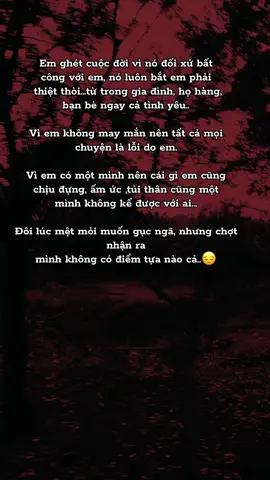 Em ghét cuộc đời vì nó đối xử bất  công với em, nó luôn bắt em phải  thiệt thòi...từ trong gia đình, họ hàng,  bạn bè ngay cả tình yêu.. Vì em không may mắn nên tất cả mọi  chuyện là lỗi do em. Vì em có một mình nên cái gì em cũng  chịu đựng, ấm ức ,tủi thân cũng 1mình không kể được với ai... Đôi lúc mệt mỏi muốn gục ngã, nhưng chợt nhận ra  mình không có điểm tựa nào cả..😔#stt #yêu #stt_buồn_tâm_trạng #tâmtrạng #xhtiktok #côđơn #xhtiktok #trạmcảmxúc #fouryou #trend #xuhuong 