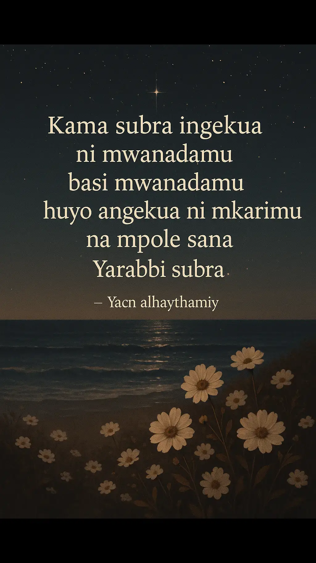 subra ni kila kitu kwenye maisha yetu onaa Ukiwa na subra utakua na hekma katika mambo yako Ukiwa na subra utakua na ukarimu na upole Ukiwana subra Allah atakupenda na viumbe vyake Ukiwa na subra Allah atasimamia mambo yako Ukiwa na subra Allah atakulipa malipo yasio na kifani Haijalishi unapitia nini kwenye maisha yako fanya subra sawa ee!! Ukiwa na maradhi ya muda mrefu muombe dua Allah akuponye na fanya subra Ukiwa hujapata ndoa zidisha dua na kua na subra Ukiwa unahitaji mtoto zidisha dua kua na subra  Ukiwa na huzni stress kua na subra zote zitaisha Subra subra subra shikamana na subra usiiache subra sawa ee!!