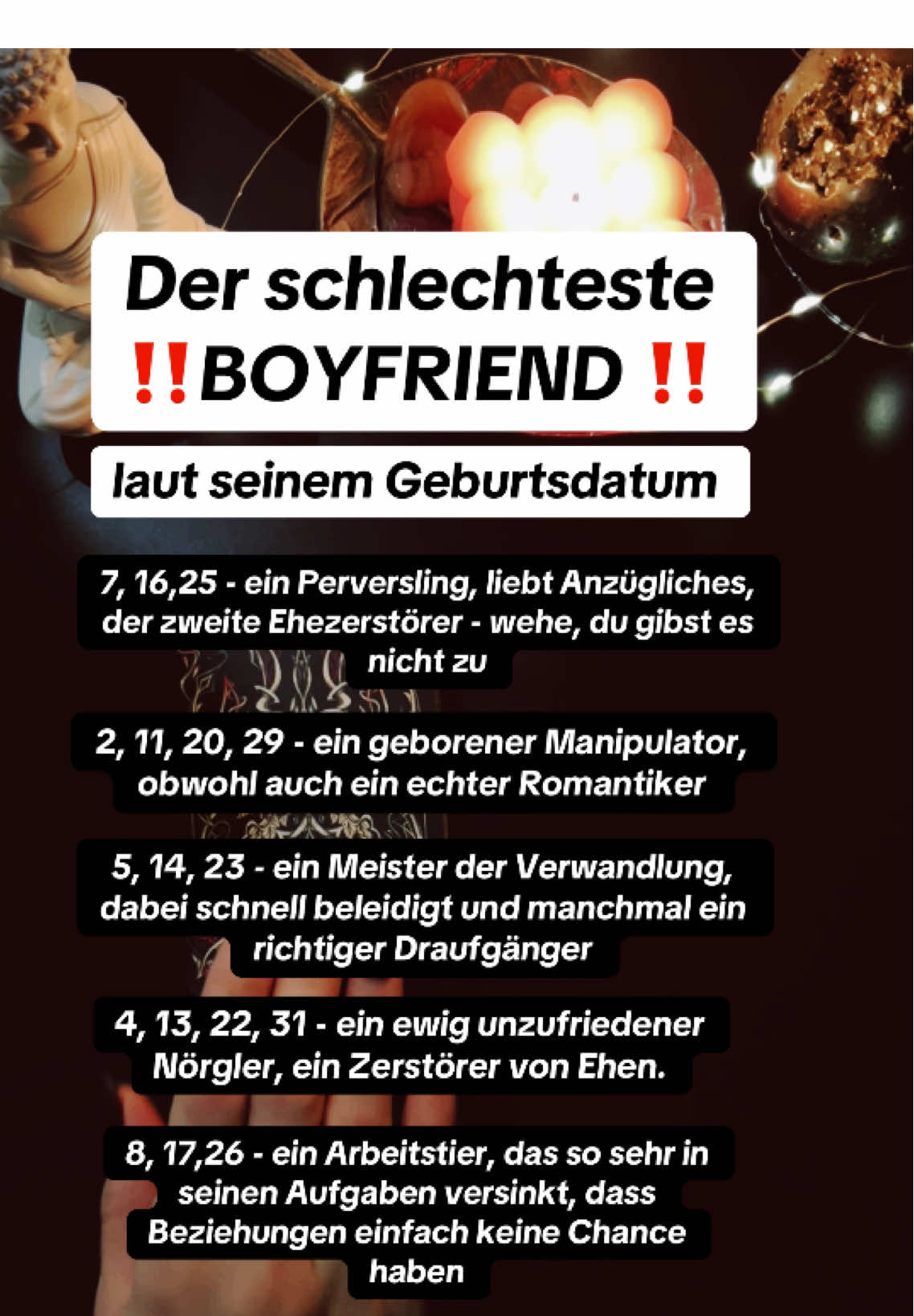 3, 12, 21, 30 - ein sturer Bock, eine echte Nervensäge, und wehe, du lebst nicht nach seinen Regeln. Dabei ist er der fürsorglichste 9, 18, 27 - emotional unausgeglichen, rennt immer anderen zur Hilfe, aber nie seiner eigenen Familie 6, 15, 24 - ein Genießer, der es liebt, auf dem Sofa zu liegen und jede unnötige Anstrengung zu vermeiden 1, 10, 19, 28 - ein Egoist, bei dem ständig Socken herumliegen, und wehe, man kritisiert ihn. Dabei ist er der großzügigste ✅Persönliche Beratung per insta: ilona_tarot_deutsch ❌schreibe dich niemals an für eine Legung, das machen Scammer/ Betrüger  #kartenlegerin_ilona #kartenlegen #kartenlegerin #ilonatarotdeutsch #wahrsagerin #tarotkarten #tarotdeutschland #kartenlegenmitherz #liebesbotschaft #engelsflügel 