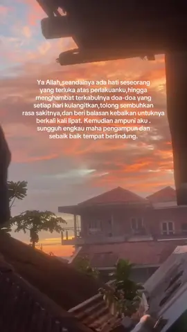 Ya Allah,seandainya ada hati seseorang yang terluka atas perlakuanku,hingga  menghambat terkabulnya doa-doa yang setiap hari kulangitkan,tolong sembuhkan rasa sakitnya,dan beri balasan kebaikan untuknya berkali kali lipat. Kemudian ampuni aku . sungguh engkau maha pengampun dan  sebaik baik tempat berlindung #quotesislam 