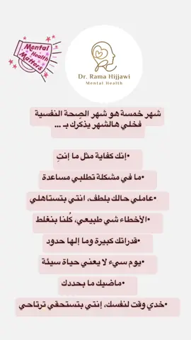 خلي هالشهر يذكّرك بـ…” 	•إنك كفاية متل ما إنتِ 	•ما في مشكلة تطلبي مساعدة 	•عاملي حالك بلطف، انتي بتستاهلي 	•الأخطاء شي طبيعي، كلنا بنغلط 	•قدراتك كبيرة وما إلها حدود 	•يوم سيء ما يعني حياة سيئة 	•ماضيك ما بيحددك 	•خدي وقت لنفسك، إنتي بتستحقي ترتاح #dr_ramahijjawi #Love #mentalhealthquotes #MentalHealth #motivation #yes #تحفيز #وعي #month