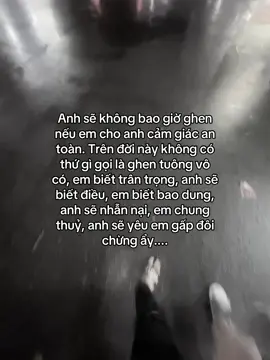 Anh sẽ không bao giờ ghen nếu em cho anh cảm giác an toàn. Trên đời này không có thứ gì gọi là ghen tuông vô có, em biết trân trọng, anh sẽ biết điều, em biết bao dung, anh sẽ nhẫn nại, em chung thuỷ, anh sẽ yêu em gấp đôi chừng ẩy....