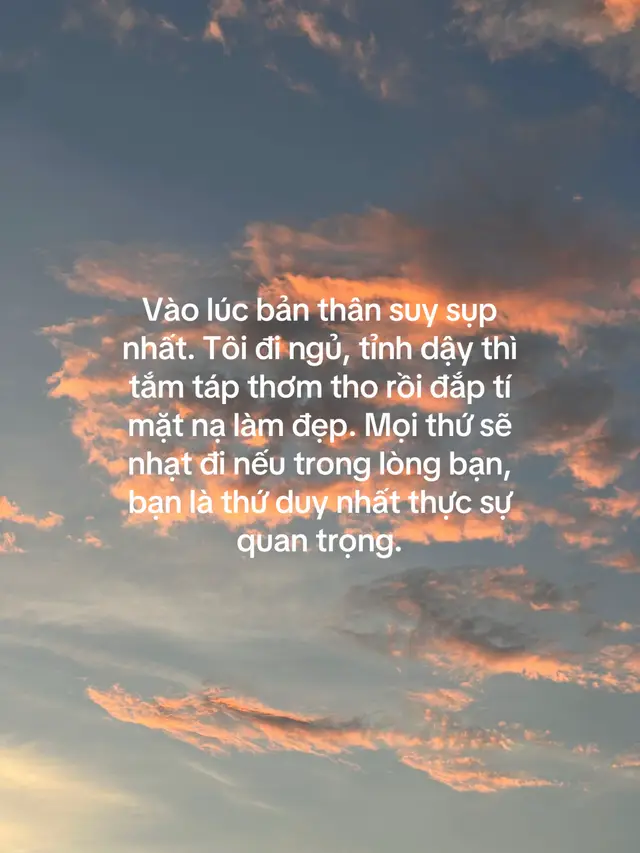Vào lúc bản thân suy sụp nhất. Tôi đi ngủ, tỉnh dậy thì tắm táp thơm tho rồi đắp tí mặt nạ làm đẹp. Mọi thứ sẽ nhạt đi nếu trong lòng bạn, bạn là thứ duy nhất thực sự quan trọng.