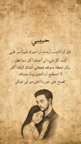 حبيبي... قبل أن أنام، أردت أن أخبرك شيئًا من قلبي... أنت كل شيء لي، أحبك أكثر مما تظن، وكل لحظة بدونك تجعلني أشتاق إليك أكثر. لا أستطيع أن أتخيل يومًا بدونك... تصبح على خير يا أغلى من في حياتي❤
